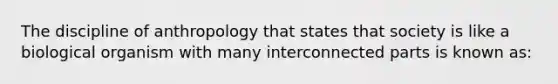 The discipline of anthropology that states that society is like a biological organism with many interconnected parts is known as: