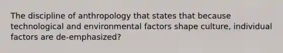 The discipline of anthropology that states that because technological and environmental factors shape culture, individual factors are de-emphasized?