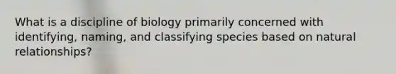 What is a discipline of biology primarily concerned with identifying, naming, and classifying species based on natural relationships?