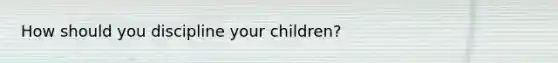 How should you discipline your children?