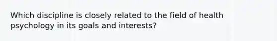 Which discipline is closely related to the field of health psychology in its goals and interests?