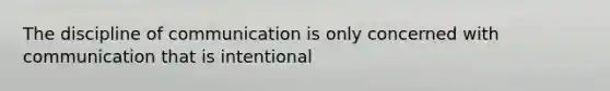 The discipline of communication is only concerned with communication that is intentional