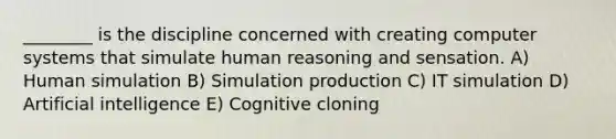 ________ is the discipline concerned with creating computer systems that simulate human reasoning and sensation. A) Human simulation B) Simulation production C) IT simulation D) Artificial intelligence E) Cognitive cloning