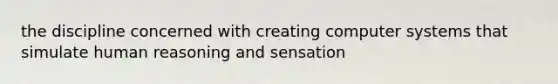 the discipline concerned with creating computer systems that simulate human reasoning and sensation