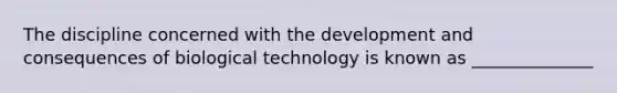 The discipline concerned with the development and consequences of biological technology is known as ______________