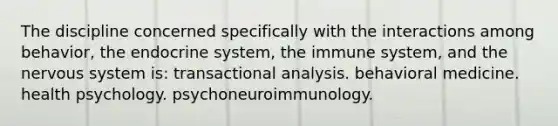 The discipline concerned specifically with the interactions among behavior, the endocrine system, the immune system, and the nervous system is: transactional analysis. behavioral medicine. health psychology. psychoneuroimmunology.