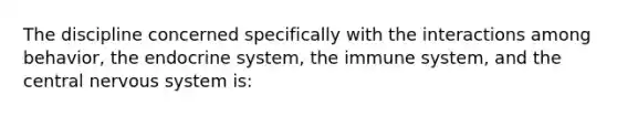 The discipline concerned specifically with the interactions among behavior, the endocrine system, the immune system, and the central nervous system is: