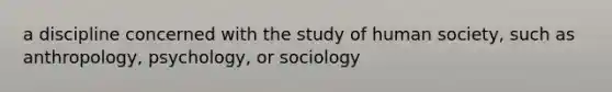 a discipline concerned with the study of human society, such as anthropology, psychology, or sociology