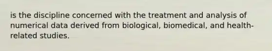 is the discipline concerned with the treatment and analysis of numerical data derived from biological, biomedical, and health-related studies.