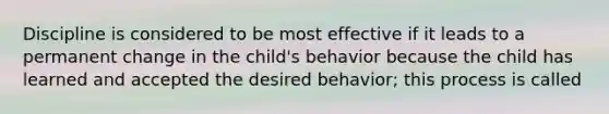 Discipline is considered to be most effective if it leads to a permanent change in the child's behavior because the child has learned and accepted the desired behavior; this process is called