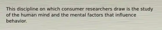 This discipline on which consumer researchers draw is the study of the human mind and the mental factors that influence behavior.