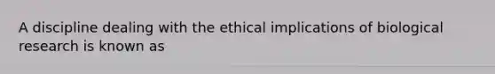 A discipline dealing with the ethical implications of biological research is known as