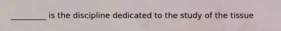 _________ is the discipline dedicated to the study of the tissue