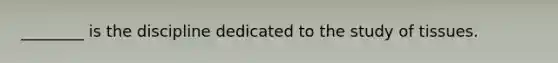 ________ is the discipline dedicated to the study of tissues.