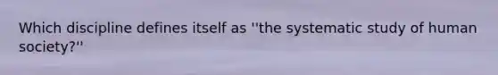 Which discipline defines itself as ''the systematic study of human society?''