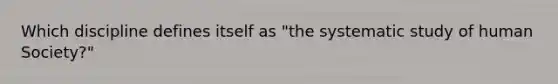 Which discipline defines itself as "the systematic study of human Society?"