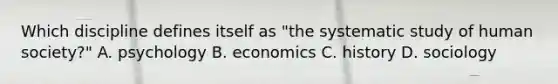 Which discipline defines itself as "the systematic study of human society?" A. psychology B. economics C. history D. sociology