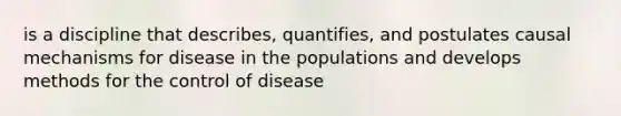 is a discipline that describes, quantifies, and postulates causal mechanisms for disease in the populations and develops methods for the control of disease