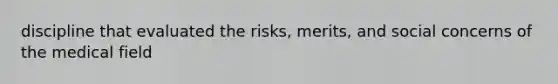 discipline that evaluated the risks, merits, and social concerns of the medical field