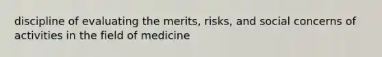 discipline of evaluating the merits, risks, and social concerns of activities in the field of medicine