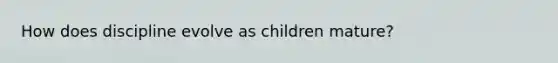 How does discipline evolve as children mature?