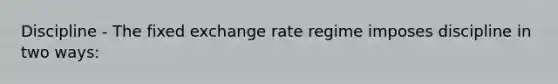 Discipline - The fixed exchange rate regime imposes discipline in two ways: