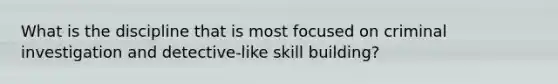 What is the discipline that is most focused on criminal investigation and detective-like skill building?