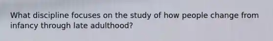 What discipline focuses on the study of how people change from infancy through late adulthood?