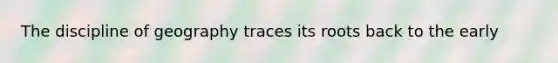 The discipline of geography traces its roots back to the early