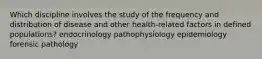 Which discipline involves the study of the frequency and distribution of disease and other health-related factors in defined populations? endocrinology pathophysiology epidemiology forensic pathology