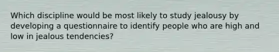 Which discipline would be most likely to study jealousy by developing a questionnaire to identify people who are high and low in jealous tendencies?