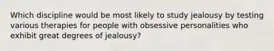 Which discipline would be most likely to study jealousy by testing various therapies for people with obsessive personalities who exhibit great degrees of jealousy?