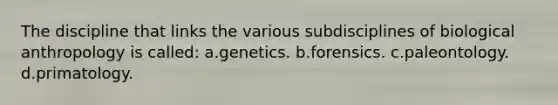 The discipline that links the various subdisciplines of biological anthropology is called: a.genetics. b.forensics. c.paleontology. d.primatology.