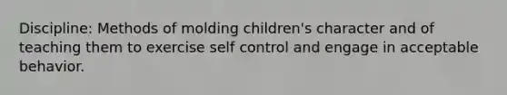 Discipline: Methods of molding children's character and of teaching them to exercise self control and engage in acceptable behavior.