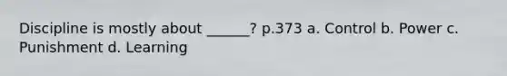 Discipline is mostly about ______? p.373 a. Control b. Power c. Punishment d. Learning