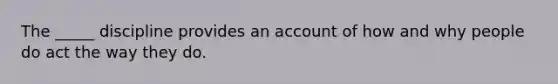 The _____ discipline provides an account of how and why people do act the way they do.