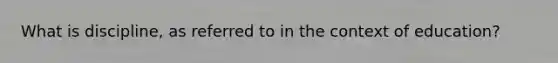 What is discipline, as referred to in the context of education?