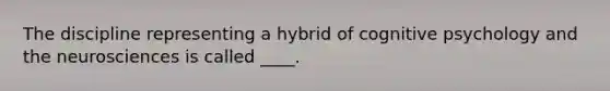 The discipline representing a hybrid of cognitive psychology and the neurosciences is called ____.