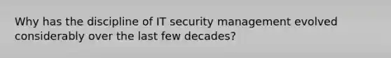 Why has the discipline of IT security management evolved considerably over the last few decades?