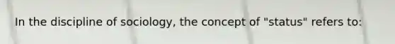 In the discipline of sociology, the concept of "status" refers to: