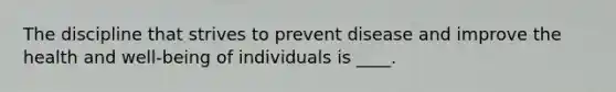 The discipline that strives to prevent disease and improve the health and well-being of individuals is ____. ​