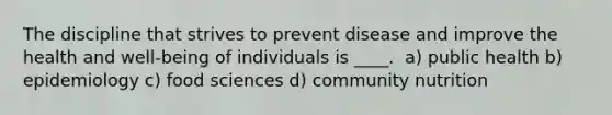 The discipline that strives to prevent disease and improve the health and well-being of individuals is ____. ​ a) ​public health b) ​epidemiology c) ​food sciences d) ​community nutrition