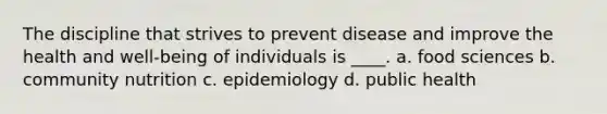 The discipline that strives to prevent disease and improve the health and well-being of individuals is ____. a. ​food sciences b. ​community nutrition c. ​epidemiology d. ​public health