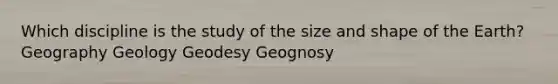 Which discipline is the study of the size and shape of the Earth? Geography Geology Geodesy Geognosy