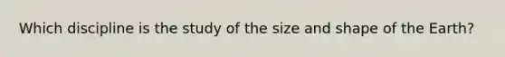 Which discipline is the study of the size and shape of the Earth?