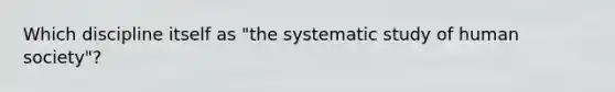 Which discipline itself as "the systematic study of human society"?