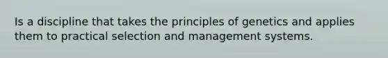 Is a discipline that takes the <a href='https://www.questionai.com/knowledge/kgFoGDAxpQ-principles-of-genetics' class='anchor-knowledge'>principles of genetics</a> and applies them to practical selection and management systems.