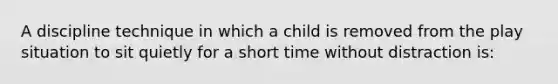 A discipline technique in which a child is removed from the play situation to sit quietly for a short time without distraction is: