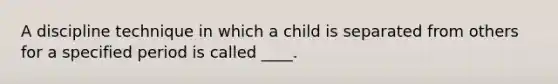 A discipline technique in which a child is separated from others for a specified period is called ____.