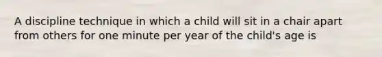 A discipline technique in which a child will sit in a chair apart from others for one minute per year of the child's age is